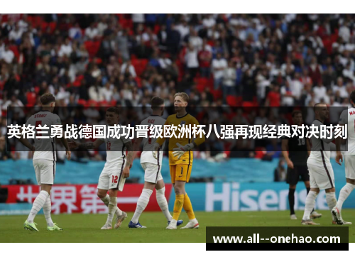 英格兰勇战德国成功晋级欧洲杯八强再现经典对决时刻