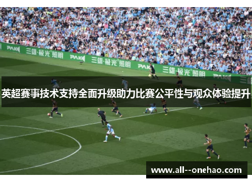 英超赛事技术支持全面升级助力比赛公平性与观众体验提升