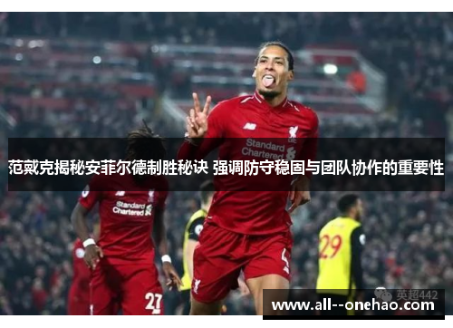范戴克揭秘安菲尔德制胜秘诀 强调防守稳固与团队协作的重要性 范戴克揭秘安菲尔德制胜秘诀 强调防守稳固与团队协作的重要性