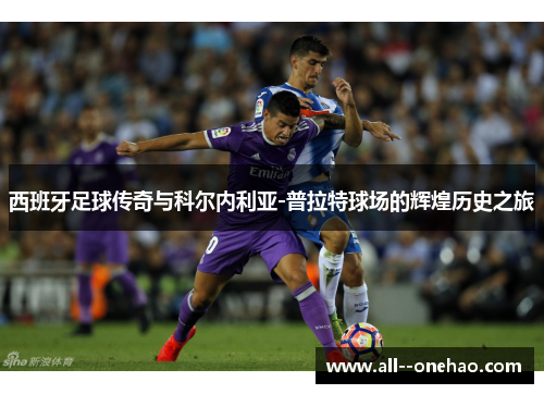 西班牙足球传奇与科尔内利亚-普拉特球场的辉煌历史之旅