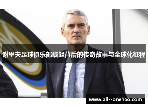 谢里夫足球俱乐部崛起背后的传奇故事与全球化征程 谢里夫足球俱乐部崛起背后的传奇故事与全球化征程