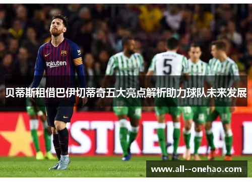贝蒂斯租借巴伊切蒂奇五大亮点解析助力球队未来发展 贝蒂斯租借巴伊切蒂奇五大亮点解析助力球队未来发展