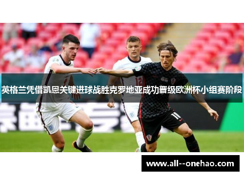 英格兰凭借凯恩关键进球战胜克罗地亚成功晋级欧洲杯小组赛阶段