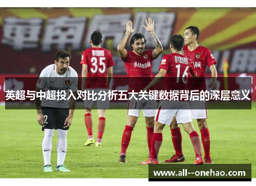 英超与中超投入对比分析五大关键数据背后的深层意义 英超与中超投入对比分析五大关键数据背后的深层意义