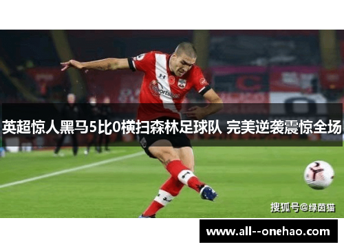 英超惊人黑马5比0横扫森林足球队 完美逆袭震惊全场 英超惊人黑马5比0横扫森林足球队 完美逆袭震惊全场
