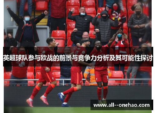 英超球队参与欧战的前景与竞争力分析及其可能性探讨 英超球队参与欧战的前景与竞争力分析及其可能性探讨