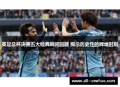 英足总杯决赛五大经典瞬间回顾 揭示历史性的辉煌时刻
