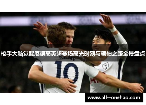 枪手大脑觉醒厄德高英超赛场高光时刻与领袖之路全景盘点