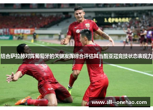 结合萨拉赫对阵葡萄牙的关键发挥综合评估其当前亚冠竞技状态表现力