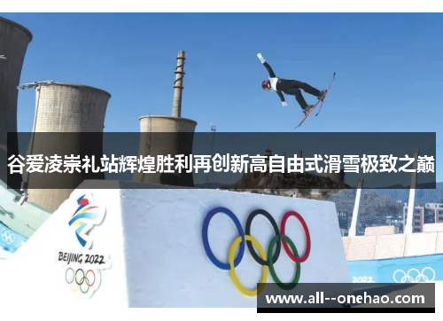 谷爱凌崇礼站辉煌胜利再创新高自由式滑雪极致之巅