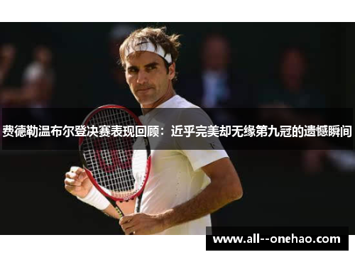 费德勒温布尔登决赛表现回顾:近乎完美却无缘第九冠的遗憾瞬间 费德勒温布尔登决赛表现回顾:近乎完美却无缘第九冠的遗憾瞬间