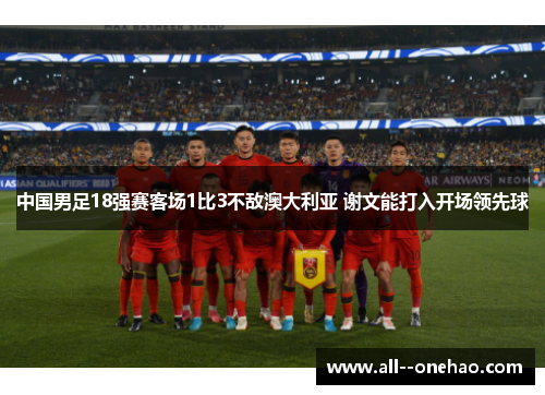 中国男足18强赛客场1比3不敌澳大利亚 谢文能打入开场领先球