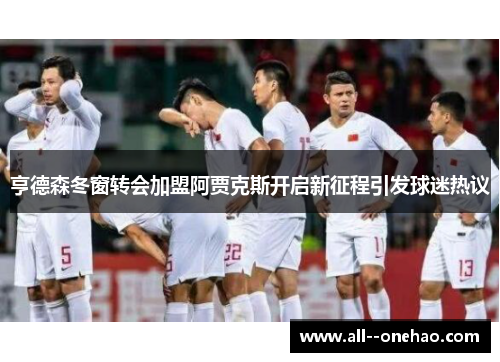 亨德森冬窗转会加盟阿贾克斯开启新征程引发球迷热议 亨德森冬窗转会加盟阿贾克斯开启新征程引发球迷热议