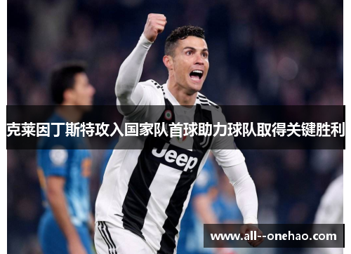 克莱因丁斯特攻入国家队首球助力球队取得关键胜利