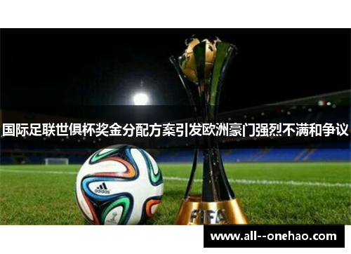 国际足联世俱杯奖金分配方案引发欧洲豪门强烈不满和争议