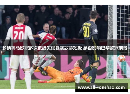 多纳鲁马欧冠多次低级失误暴露致命短板 是否影响巴黎欧冠前景