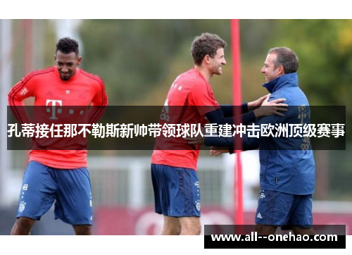孔蒂接任那不勒斯新帅带领球队重建冲击欧洲顶级赛事