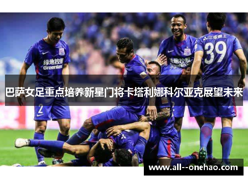 巴萨女足重点培养新星门将卡塔利娜科尔亚克展望未来 巴萨女足重点培养新星门将卡塔利娜科尔亚克展望未来