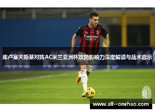 库卢塞夫斯基对阵AC米兰亚洲杯攻防影响力深度解读与战术启示