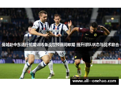 曼城赴中东进行短期训练备战世预赛间歇期 提升球队状态与战术磨合 曼城赴中东进行短期训练备战世预赛间歇期 提升球队状态与战术磨合