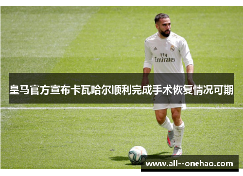 皇马官方宣布卡瓦哈尔顺利完成手术恢复情况可期