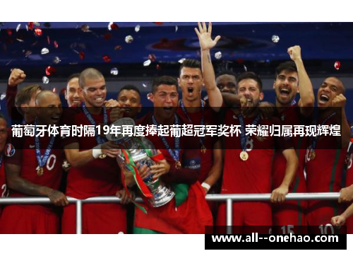 葡萄牙体育时隔19年再度捧起葡超冠军奖杯 荣耀归属再现辉煌