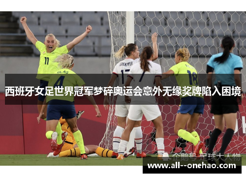 西班牙女足世界冠军梦碎奥运会意外无缘奖牌陷入困境