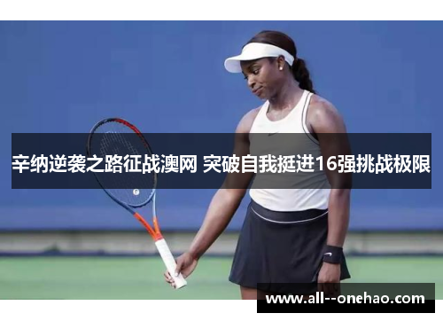 辛纳逆袭之路征战澳网 突破自我挺进16强挑战极限