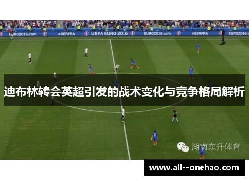 迪布林转会英超引发的战术变化与竞争格局解析