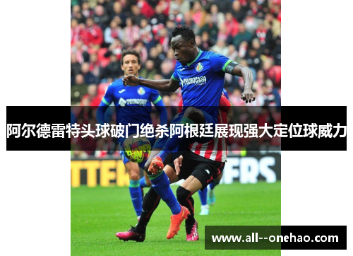 阿尔德雷特头球破门绝杀阿根廷展现强大定位球威力