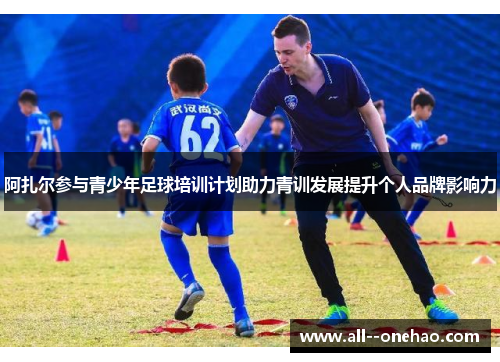 阿扎尔参与青少年足球培训计划助力青训发展提升个人品牌影响力