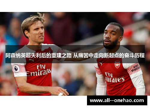 阿森纳英超失利后的重建之路 从痛苦中走向新起点的奋斗历程
