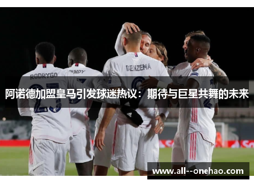 阿诺德加盟皇马引发球迷热议：期待与巨星共舞的未来