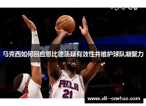 马克西如何回应恩比德质疑有效性并维护球队凝聚力