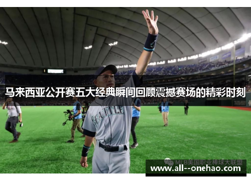 马来西亚公开赛五大经典瞬间回顾震撼赛场的精彩时刻