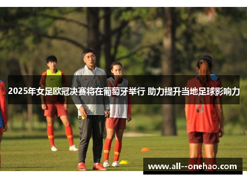 2025年女足欧冠决赛将在葡萄牙举行 助力提升当地足球影响力