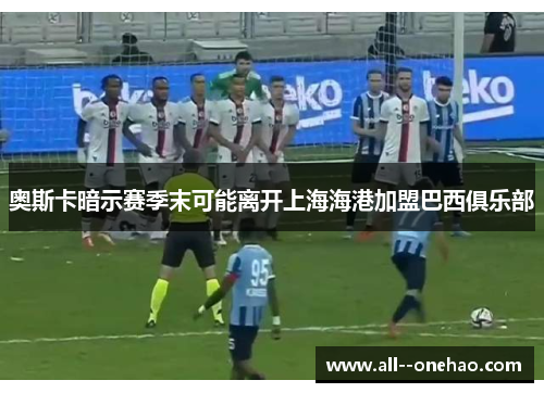 奥斯卡暗示赛季末可能离开上海海港加盟巴西俱乐部