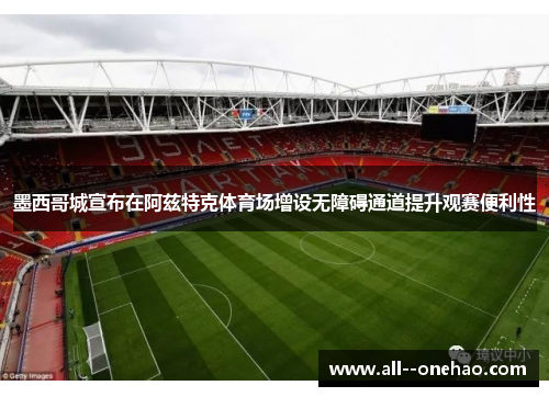 墨西哥城宣布在阿兹特克体育场增设无障碍通道提升观赛便利性