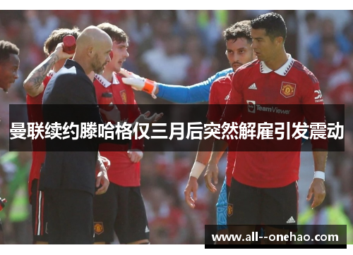 曼联续约滕哈格仅三月后突然解雇引发震动