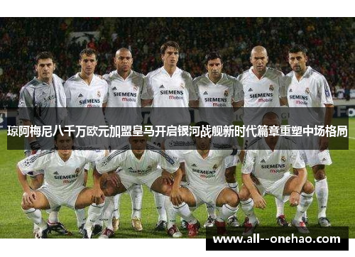 琼阿梅尼八千万欧元加盟皇马开启银河战舰新时代篇章重塑中场格局