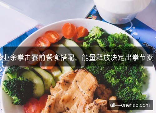 业余拳击赛前餐食搭配，能量释放决定出拳节奏